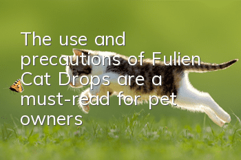 The use and precautions of Fulien Cat Drops are a must-read for pet owners!