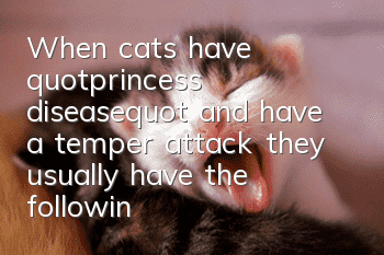 When cats have "princess disease" and have a temper attack, they usually have the following symptoms: