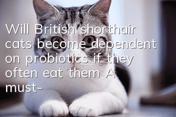 Will British shorthair cats become dependent on probiotics if they often eat them? A must-read for pet owners!