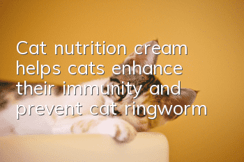 Cat nutrition cream helps cats enhance their immunity and prevent cat ringworm!