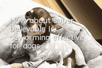 How about super believable? Is deworming effective for dogs?