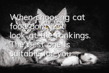 When choosing cat food, don’t just look at the rankings. The best one is suitable for your cat.