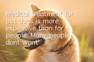 Medical treatment for pet dogs is more expensive than for people. Many people don’t want to believe it.