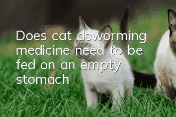 Does cat deworming medicine need to be fed on an empty stomach?