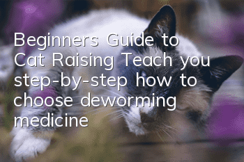 Beginner’s Guide to Cat Raising: Teach you step-by-step how to choose deworming medicine for cats?